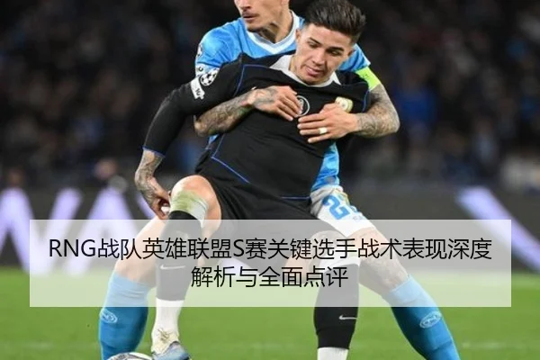 RNG战队英雄联盟S赛关键选手战术表现深度解析与全面点评 - 9GAME SPORTS